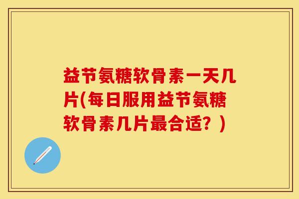 益节氨糖软骨素一天几片(每日服用益节氨糖软骨素几片最合适？)
