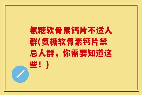 氨糖软骨素钙片不适人群(氨糖软骨素钙片禁忌人群，你需要知道这些！)
