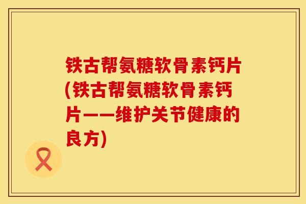 铁古帮氨糖软骨素钙片(铁古帮氨糖软骨素钙片——维护关节健康的良方) 铁古帮氨糖软骨素钙片(铁古帮氨糖软骨素钙片——维护关节健康的良方)