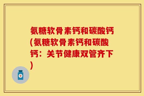 氨糖软骨素钙和碳酸钙(氨糖软骨素钙和碳酸钙：关节健康双管齐下)