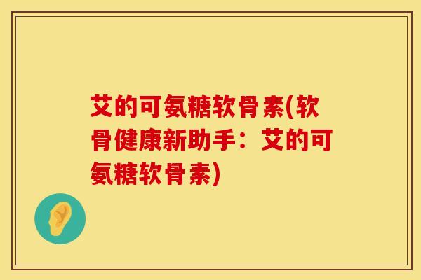 艾的可氨糖软骨素(软骨健康新助手:艾的可氨糖软骨素)