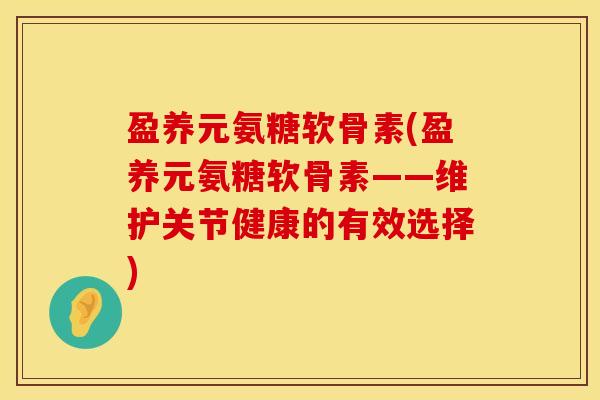 盈养元氨糖软骨素(盈养元氨糖软骨素——维护关节健康的有效选择)