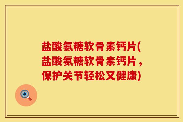 盐酸氨糖软骨素钙片(盐酸氨糖软骨素钙片,保护关节轻松又健康) 盐酸氨糖软骨素钙片(盐酸氨糖软骨素钙片,保护关节轻松又健康)