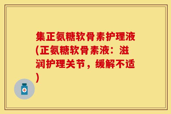 集正氨糖软骨素护理液(正氨糖软骨素液：滋润护理关节，缓解不适)