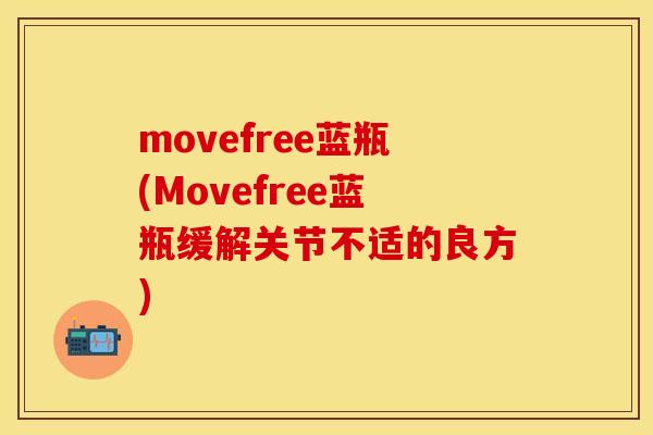 movefree蓝瓶(Movefree蓝瓶缓解关节不适的良方)