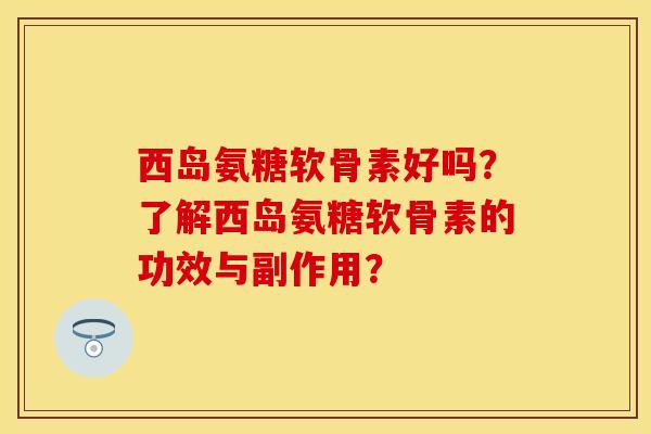 西岛氨糖软骨素好吗?了解西岛氨糖软骨素的功效与副作用? 西岛氨糖软骨素好吗?了解西岛氨糖软骨素的功效与副作用?