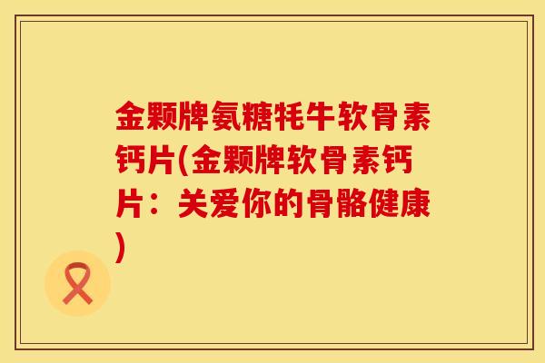 金颗牌氨糖牦牛软骨素钙片(金颗牌软骨素钙片:关爱你的骨骼健康) 金颗牌氨糖牦牛软骨素钙片(金颗牌软骨素钙片:关爱你的骨骼健康)