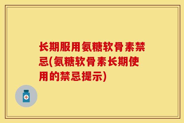 长期服用氨糖软骨素禁忌(氨糖软骨素长期使用的禁忌提示)
