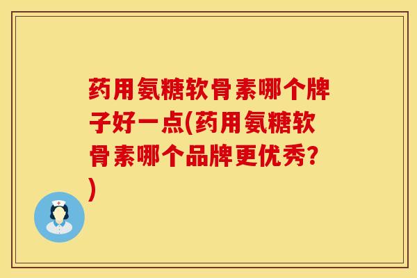 药用氨糖软骨素哪个牌子好一点(药用氨糖软骨素哪个品牌更优秀？)