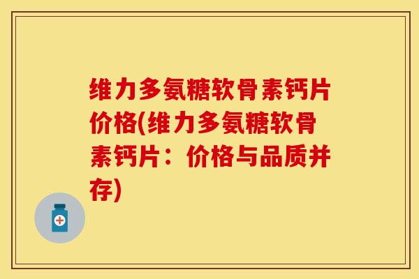 维力多氨糖软骨素钙片价格(维力多氨糖软骨素钙片:价格与品质并存)