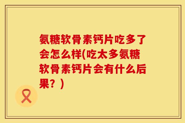 氨糖软骨素钙片吃多了会怎么样(吃太多氨糖软骨素钙片会有什么后果?)