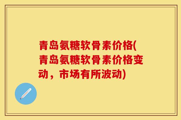 青岛氨糖软骨素价格(青岛氨糖软骨素价格变动,市场有所波动) 青岛氨糖软骨素价格(青岛氨糖软骨素价格变动,市场有所波动)