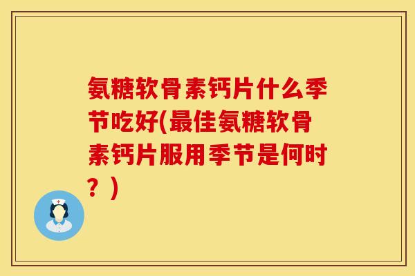 氨糖软骨素钙片什么季节吃好(最佳氨糖软骨素钙片服用季节是何时?)