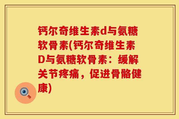 钙尔奇维生素d与氨糖软骨素(钙尔奇维生素D与氨糖软骨素：缓解关节，促进骨骼健康)