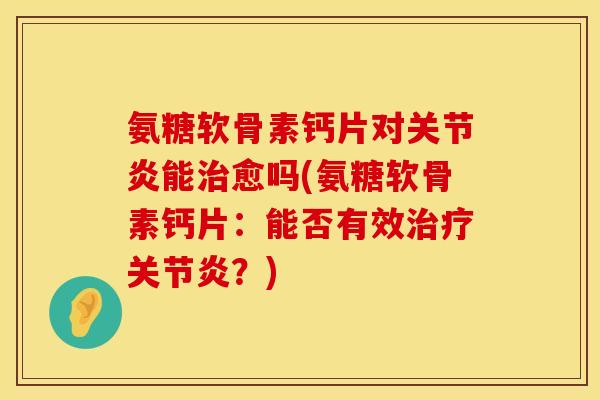 氨糖软骨素钙片对能愈吗(氨糖软骨素钙片:能否有效?) 氨糖软骨素钙片对能愈吗(氨糖软骨素钙片:能否有效?)