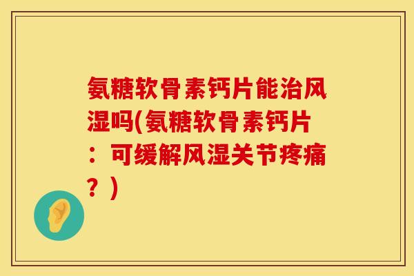 氨糖软骨素钙片能吗(氨糖软骨素钙片:可缓解关节?) 氨糖软骨素钙片能吗(氨糖软骨素钙片:可缓解关节?)