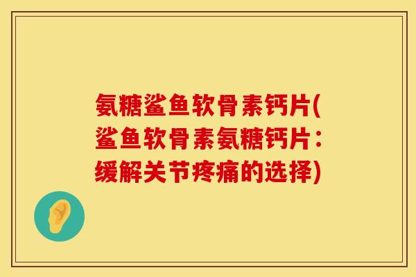 氨糖鲨鱼软骨素钙片(鲨鱼软骨素氨糖钙片:缓解关节的选择) 氨糖鲨鱼软骨素钙片(鲨鱼软骨素氨糖钙片:缓解关节的选择)