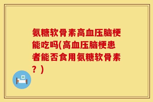 氨糖软骨素高脑梗能吃吗(高脑梗患者能否食用氨糖软骨素?) 氨糖软骨素高脑梗能吃吗(高脑梗患者能否食用氨糖软骨素?)