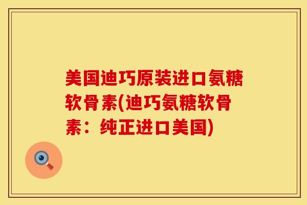 美国迪巧原装进口氨糖软骨素(迪巧氨糖软骨素:纯正进口美国) 美国迪巧原装进口氨糖软骨素(迪巧氨糖软骨素:纯正进口美国)