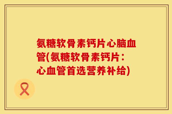 氨糖软骨素钙片心脑血管(氨糖软骨素钙片：心血管首选营养补给)