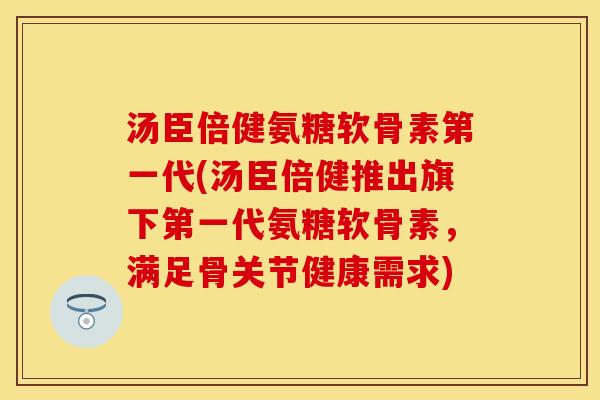 汤臣倍健氨糖软骨素第一代(汤臣倍健推出旗下第一代氨糖软骨素,满足骨关节健康需求)