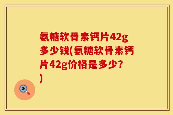 氨糖软骨素钙片42g多少钱(氨糖软骨素钙片42g价格是多少?) 氨糖软骨素钙片42g多少钱(氨糖软骨素钙片42g价格是多少?)