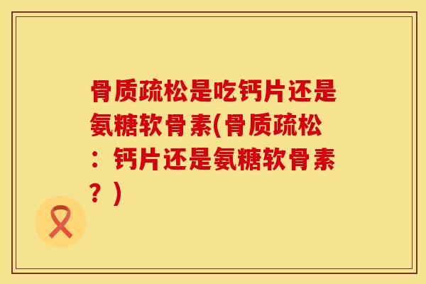 是吃钙片还是氨糖软骨素(:钙片还是氨糖软骨素?) 是吃钙片还是氨糖软骨素(:钙片还是氨糖软骨素?)