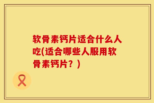 软骨素钙片适合什么人吃(适合哪些人服用软骨素钙片？)