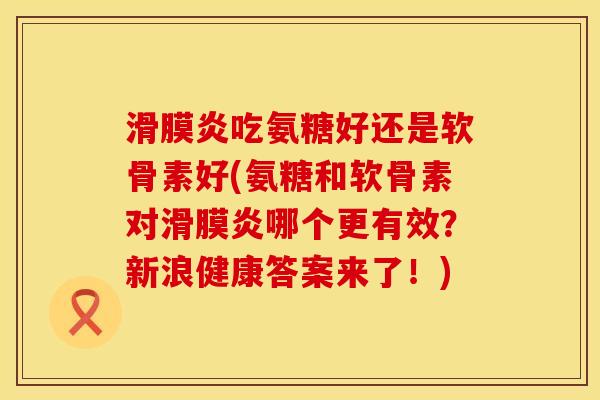 吃氨糖好还是软骨素好(氨糖和软骨素对哪个更有效?新浪健康答案来了!) 吃氨糖好还是软骨素好(氨糖和软骨素对哪个更有效?新浪健康答案来了!)