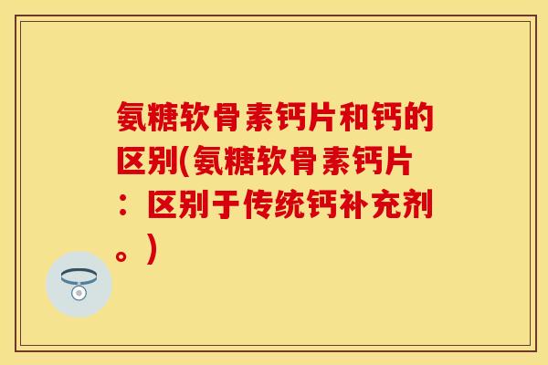 氨糖软骨素钙片和钙的区别(氨糖软骨素钙片:区别于传统钙补充剂。) 氨糖软骨素钙片和钙的区别(氨糖软骨素钙片:区别于传统钙补充剂。)