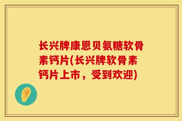 长兴牌康恩贝氨糖软骨素钙片(长兴牌软骨素钙片上市，受到欢迎)