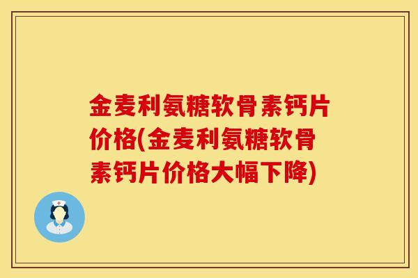 金麦利氨糖软骨素钙片价格(金麦利氨糖软骨素钙片价格大幅下降)
