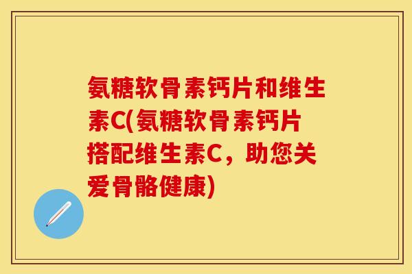 氨糖软骨素钙片和维生素C(氨糖软骨素钙片搭配维生素C,助您关爱骨骼健康) 氨糖软骨素钙片和维生素C(氨糖软骨素钙片搭配维生素C,助您关爱骨骼健康)