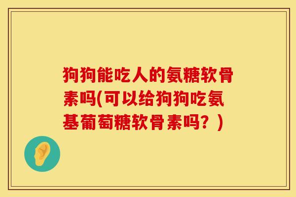 狗狗能吃人的氨糖软骨素吗(可以给狗狗吃氨基葡萄糖软骨素吗？)