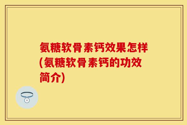 氨糖软骨素钙效果怎样(氨糖软骨素钙的功效简介) 氨糖软骨素钙效果怎样(氨糖软骨素钙的功效简介)