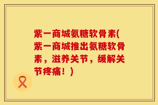 紫一商城氨糖软骨素(紫一商城推出氨糖软骨素,滋养关节,缓解关节!) 紫一商城氨糖软骨素(紫一商城推出氨糖软骨素,滋养关节,缓解关节!)