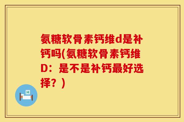氨糖软骨素钙维d是补钙吗(氨糖软骨素钙维D:是不是补钙最好选择?)