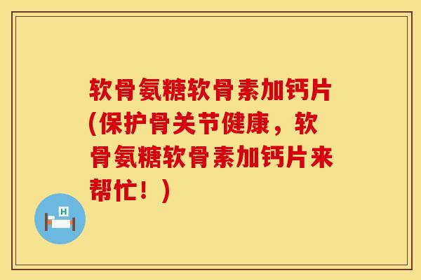 软骨氨糖软骨素加钙片(保护骨关节健康,软骨氨糖软骨素加钙片来帮忙!) 软骨氨糖软骨素加钙片(保护骨关节健康,软骨氨糖软骨素加钙片来帮忙!)