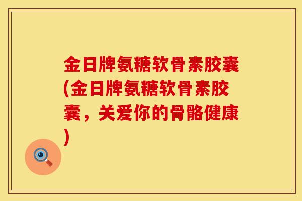 金日牌氨糖软骨素胶囊(金日牌氨糖软骨素胶囊,关爱你的骨骼健康)