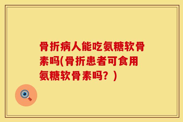 骨折病人能吃氨糖软骨素吗(骨折患者可食用氨糖软骨素吗?)
