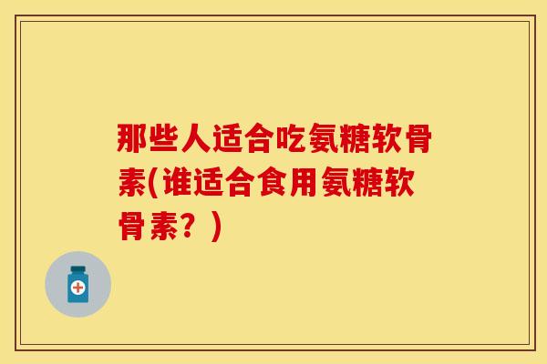 那些人适合吃氨糖软骨素(谁适合食用氨糖软骨素?) 那些人适合吃氨糖软骨素(谁适合食用氨糖软骨素?)