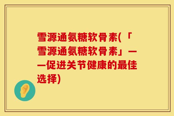 雪源通氨糖软骨素(「雪源通氨糖软骨素」——促进关节健康的佳选择) 雪源通氨糖软骨素(「雪源通氨糖软骨素」——促进关节健康的佳选择)