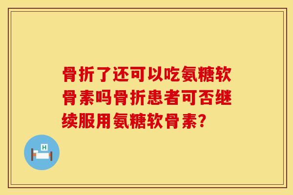 了还可以吃氨糖软骨素吗患者可否继续服用氨糖软骨素? 了还可以吃氨糖软骨素吗患者可否继续服用氨糖软骨素?