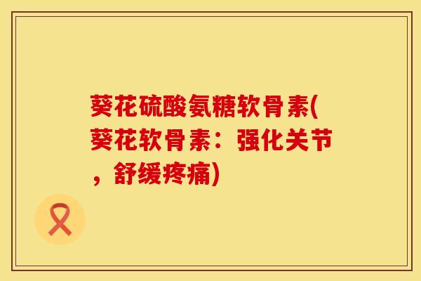 葵花硫酸氨糖软骨素(葵花软骨素：强化关节，舒缓疼痛)