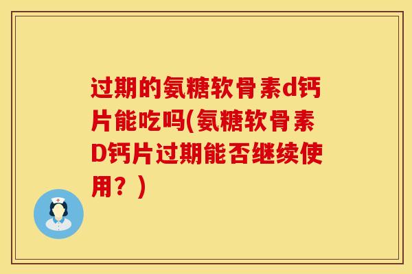 过期的氨糖软骨素d钙片能吃吗(氨糖软骨素D钙片过期能否继续使用?) 过期的氨糖软骨素d钙片能吃吗(氨糖软骨素D钙片过期能否继续使用?)