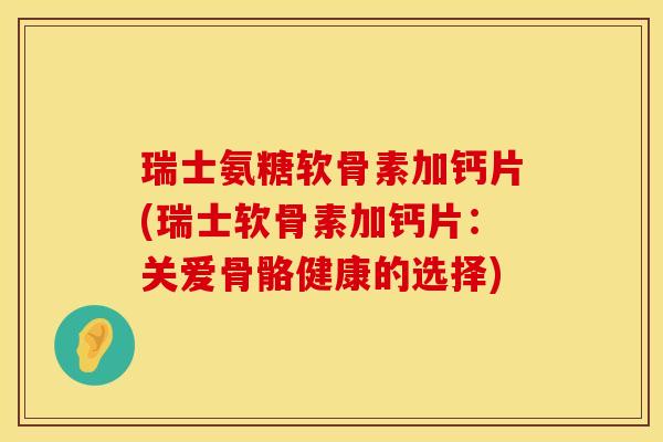 瑞士氨糖软骨素加钙片(瑞士软骨素加钙片:关爱骨骼健康的选择) 瑞士氨糖软骨素加钙片(瑞士软骨素加钙片:关爱骨骼健康的选择)