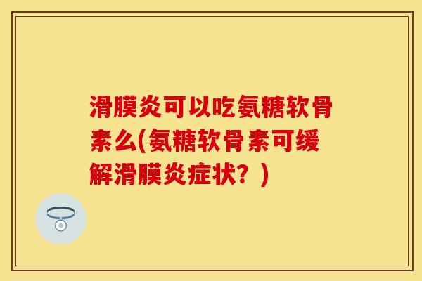 可以吃氨糖软骨素么(氨糖软骨素可缓解滑膜状?) 可以吃氨糖软骨素么(氨糖软骨素可缓解滑膜状?)