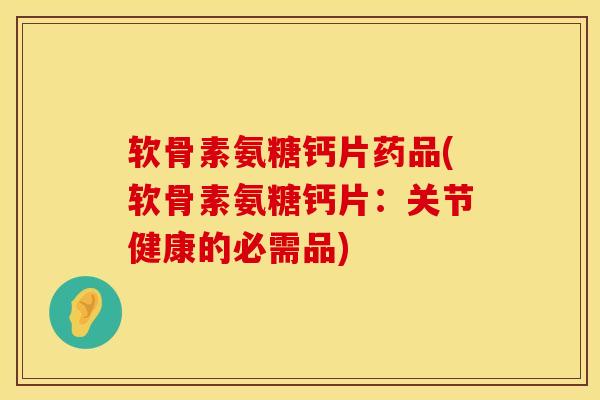 软骨素氨糖钙片药品(软骨素氨糖钙片：关节健康的必需品)