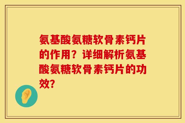 氨基酸氨糖软骨素钙片的作用？详细解析氨基酸氨糖软骨素钙片的功效？