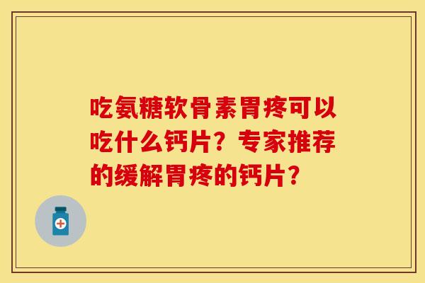 吃氨糖软骨素胃疼可以吃什么钙片？专家推荐的缓解胃疼的钙片？